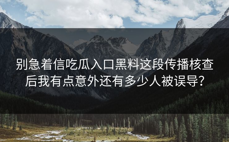 别急着信吃瓜入口黑料这段传播核查后我有点意外还有多少人被误导？