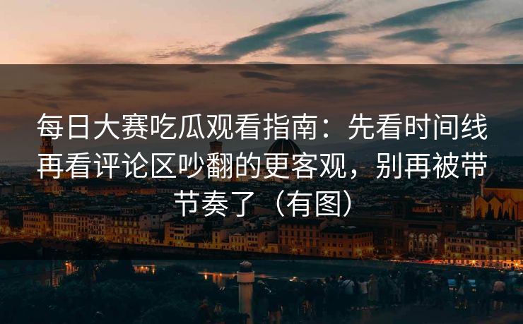每日大赛吃瓜观看指南:先看时间线再看评论区吵翻的更客观,别再被带节奏了(有图) 每日大赛吃瓜观看指南:先看时间线再看评论区吵翻的更客观,别再被带节奏了(有图)