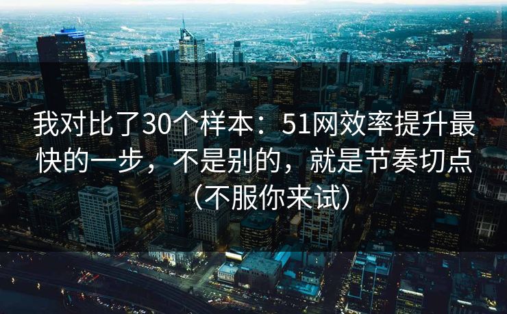 我对比了30个样本：51网效率提升最快的一步，不是别的，就是节奏切点（不服你来试）