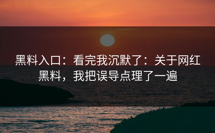 黑料入口：看完我沉默了：关于网红黑料，我把误导点理了一遍