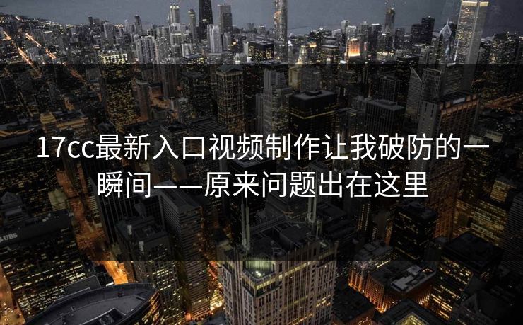 17cc最新入口视频制作让我破防的一瞬间——原来问题出在这里 17cc最新入口视频制作让我破防的一瞬间——原来问题出在这里