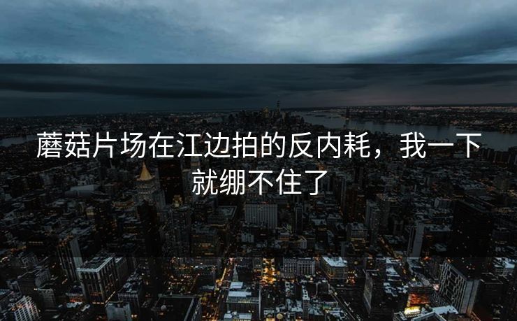 蘑菇片场在江边拍的反内耗,我一下就绷不住了 蘑菇片场在江边拍的反内耗,我一下就绷不住了