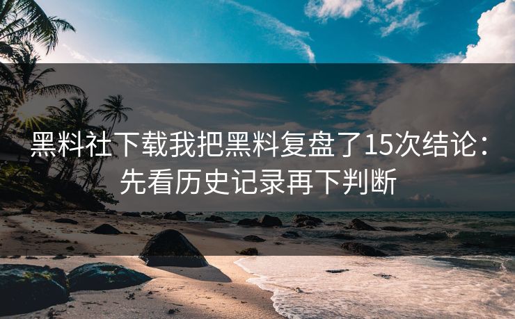 黑料社下载我把黑料复盘了15次结论：先看历史记录再下判断