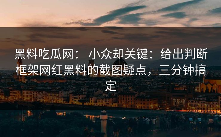 黑料吃瓜网： 小众却关键：给出判断框架网红黑料的截图疑点，三分钟搞定