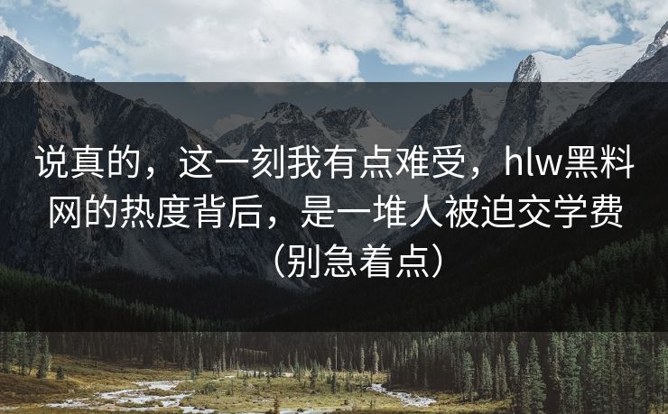 说真的,这一刻我有点难受,hlw黑料网的热度背后,是一堆人被迫交学费(别急着点) 说真的,这一刻我有点难受,hlw黑料网的热度背后,是一堆人被迫交学费(别急着点)