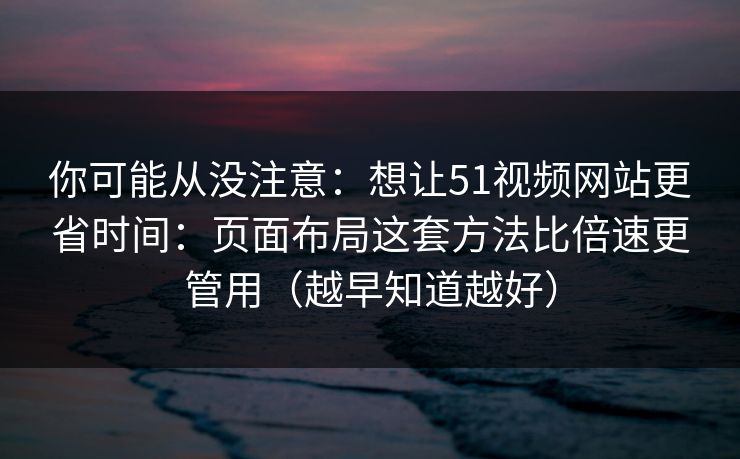 你可能从没注意：想让51视频网站更省时间：页面布局这套方法比倍速更管用（越早知道越好）