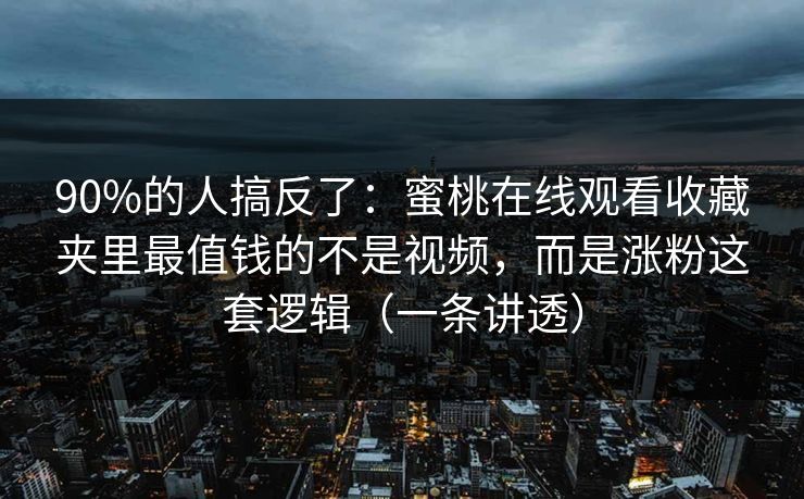 90%的人搞反了：蜜桃在线观看收藏夹里最值钱的不是视频，而是涨粉这套逻辑（一条讲透）