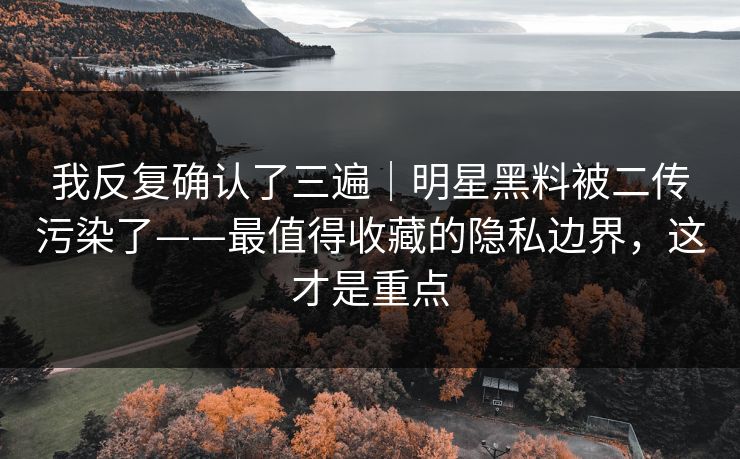 我反复确认了三遍|明星黑料被二传污染了——最值得收藏的隐私边界,这才是重点 我反复确认了三遍|明星黑料被二传污染了——最值得收藏的隐私边界,这才是重点